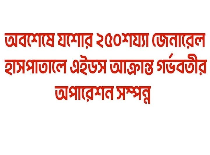 অবশেষে যশোর ২৫০শয্যা জেনারেল হাসপাতালে এইডস আক্রান্ত গর্ভবতীর অপারেশন সম্পন্ন
