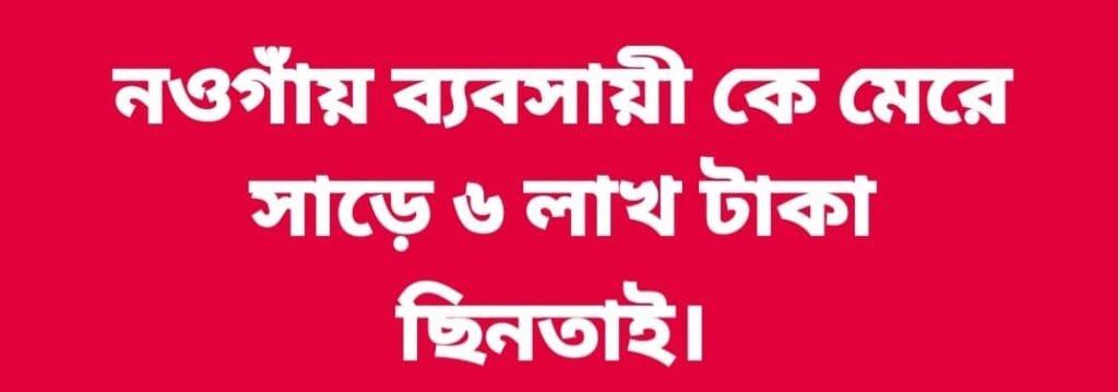 নওগাঁয় ব্যবসায়ীর ওপর হামলা চালিয়ে সাড়ে ৬ লাখ টাকা ছিনতাই